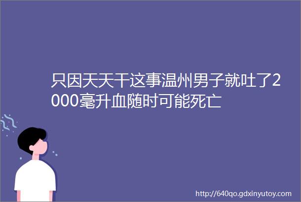 只因天天干这事温州男子就吐了2000毫升血随时可能死亡